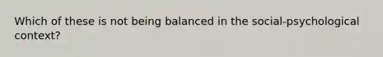 Which of these is not being balanced in the social-psychological context?