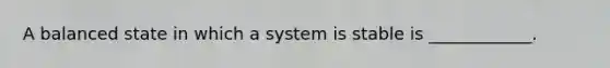 A balanced state in which a system is stable is ____________.