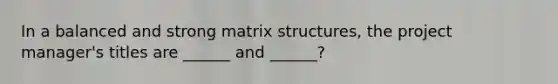 In a balanced and strong matrix structures, the project manager's titles are ______ and ______?