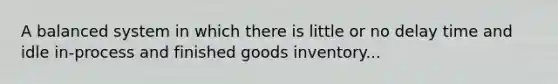 A balanced system in which there is little or no delay time and idle in-process and finished goods inventory...