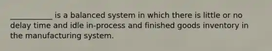 ___________ is a balanced system in which there is little or no delay time and idle in-process and finished goods inventory in the manufacturing system.