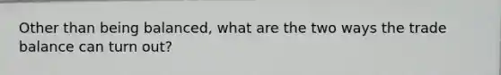 Other than being balanced, what are the two ways the trade balance can turn out?