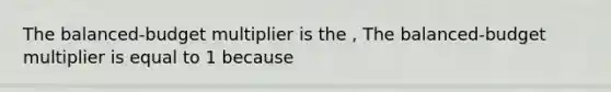 The​ balanced-budget multiplier is the , The​ balanced-budget multiplier is equal to 1 because