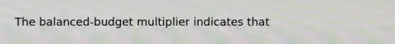 The balanced-budget multiplier indicates that