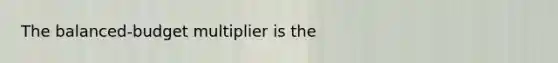 The​ balanced-budget multiplier is the