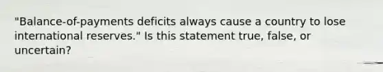 ​"Balance-of-payments deficits always cause a country to lose international​ reserves." Is this statement​ true, false, or​ uncertain?