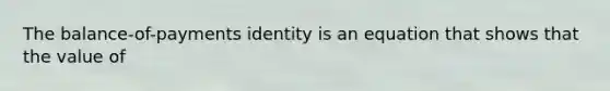 The balance-of-payments identity is an equation that shows that the value of