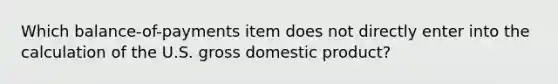 Which balance-of-payments item does not directly enter into the calculation of the U.S. gross domestic product?