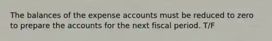 The balances of the expense accounts must be reduced to zero to prepare the accounts for the next fiscal period. T/F