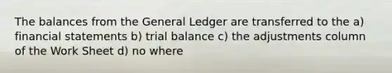 The balances from the General Ledger are transferred to the a) financial statements b) trial balance c) the adjustments column of the Work Sheet d) no where