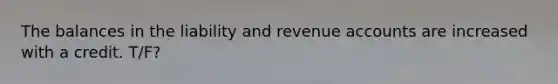 The balances in the liability and revenue accounts are increased with a credit. T/F?