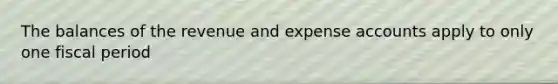 The balances of the revenue and expense accounts apply to only one fiscal period