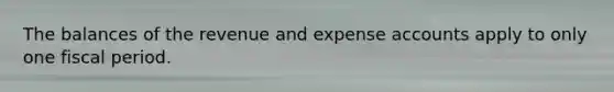 The balances of the revenue and expense accounts apply to only one fiscal period.