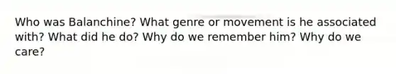 Who was Balanchine? What genre or movement is he associated with? What did he do? Why do we remember him? Why do we care?