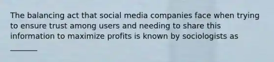 The balancing act that social media companies face when trying to ensure trust among users and needing to share this information to maximize profits is known by sociologists as _______