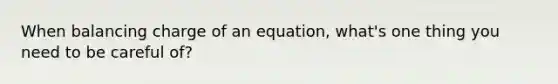 When balancing charge of an equation, what's one thing you need to be careful of?