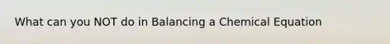 What can you NOT do in Balancing a Chemical Equation