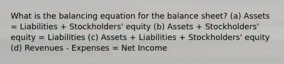 What is the balancing equation for the balance sheet? (a) Assets = Liabilities + Stockholders' equity (b) Assets + Stockholders' equity = Liabilities (c) Assets + Liabilities + Stockholders' equity (d) Revenues - Expenses = Net Income