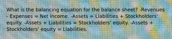 What is the balancing equation for the balance sheet? -Revenues - Expenses = Net income. -Assets = Liabilities + Stockholders' equity. -Assets + Liabilities = Stockholders' equity. -Assets + Stockholders' equity = Liabilities.