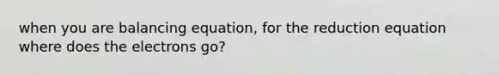 when you are balancing equation, for the reduction equation where does the electrons go?