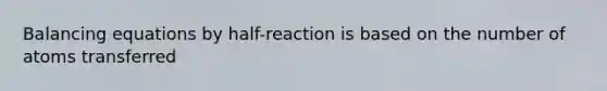 Balancing equations by half-reaction is based on the number of atoms transferred