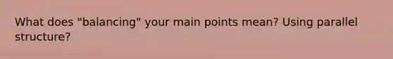 What does "balancing" your main points mean? Using parallel structure?