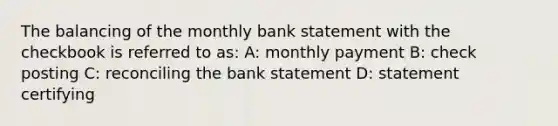 The balancing of the monthly bank statement with the checkbook is referred to as: A: monthly payment B: check posting C: reconciling the bank statement D: statement certifying