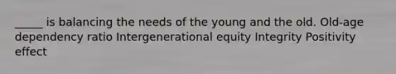 _____ is balancing the needs of the young and the old. Old-age dependency ratio Intergenerational equity Integrity Positivity effect