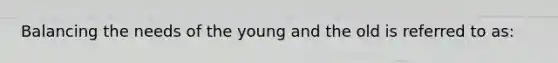 Balancing the needs of the young and the old is referred to as: