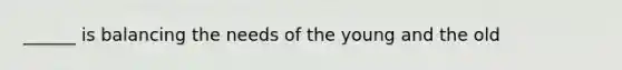 ______ is balancing the needs of the young and the old