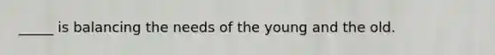 _____ is balancing the needs of the young and the old.