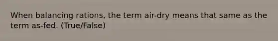 When balancing rations, the term air-dry means that same as the term as-fed. (True/False)