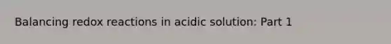 Balancing redox reactions in acidic solution: Part 1