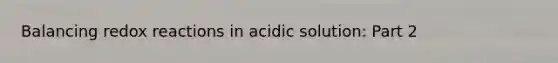 Balancing redox reactions in acidic solution: Part 2