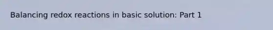 Balancing redox reactions in basic solution: Part 1