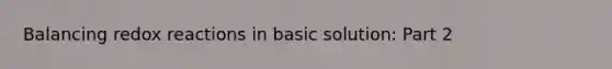 Balancing redox reactions in basic solution: Part 2