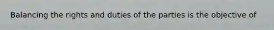 Balancing the rights and duties of the parties is the objective of