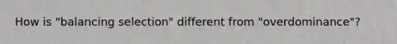 How is "balancing selection" different from "overdominance"?