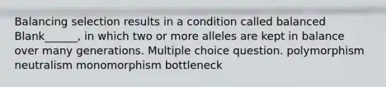 Balancing selection results in a condition called balanced Blank______, in which two or more alleles are kept in balance over many generations. Multiple choice question. polymorphism neutralism monomorphism bottleneck