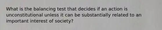 What is the balancing test that decides if an action is unconstitutional unless it can be substantially related to an important interest of society?