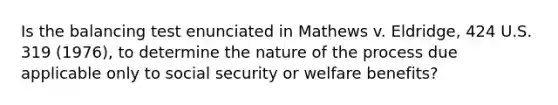 Is the balancing test enunciated in Mathews v. Eldridge, 424 U.S. 319 (1976), to determine the nature of the process due applicable only to social security or welfare benefits?