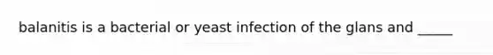 balanitis is a bacterial or yeast infection of the glans and _____