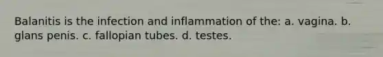 Balanitis is the infection and inflammation of the: a. vagina. b. glans penis. c. fallopian tubes. d. testes.