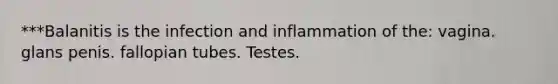 ***Balanitis is the infection and inflammation of the: vagina. glans penis. fallopian tubes. Testes.