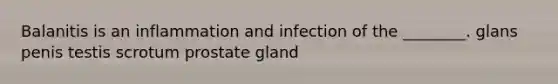 Balanitis is an inflammation and infection of the ________. glans penis testis scrotum prostate gland