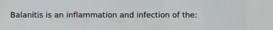 Balanitis is an inflammation and infection of the: