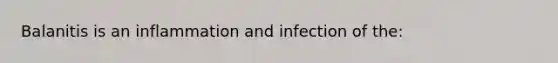 Balanitis is an inflammation and infection of​ the: