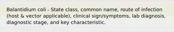 Balantidium coli - State class, common name, route of infection (host & vector applicable), clinical sign/symptoms, lab diagnosis, diagnostic stage, and key characteristic.