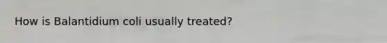 How is Balantidium coli usually treated?