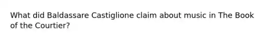 What did Baldassare Castiglione claim about music in The Book of the Courtier?